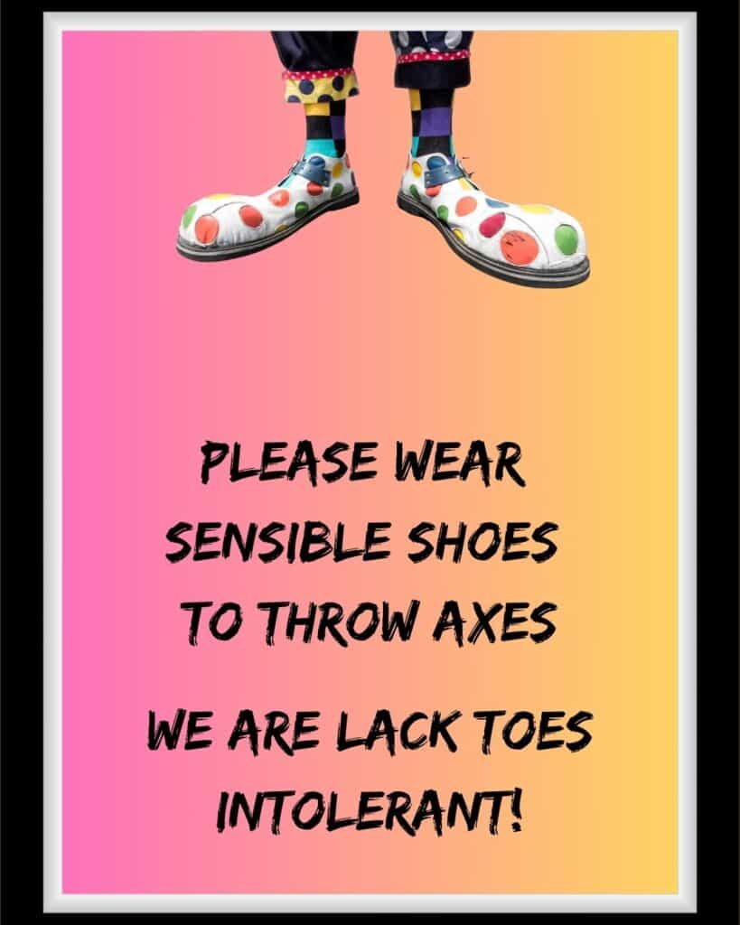 A poster with clowns feet at the top captioned "please wear sensible shoes to throw axes. We are lack toes intolerant!